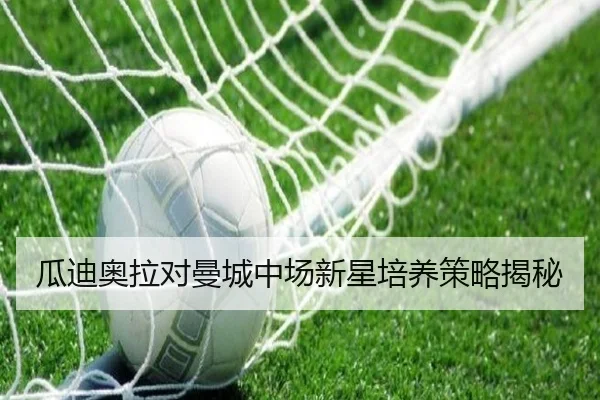 瓜迪奥拉对曼城中场新星培养策略揭秘