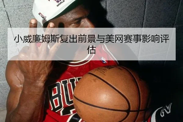小威廉姆斯复出前景与美网赛事影响评估